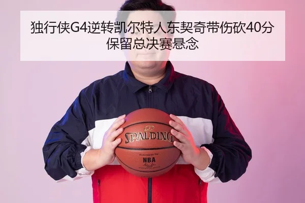独行侠G4逆转凯尔特人东契奇带伤砍40分保留总决赛悬念