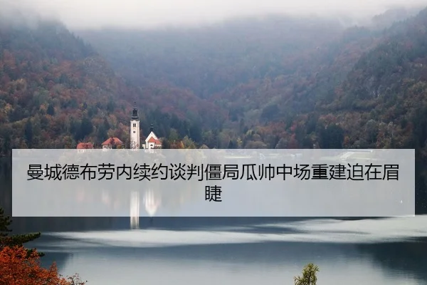 曼城德布劳内续约谈判僵局瓜帅中场重建迫在眉睫