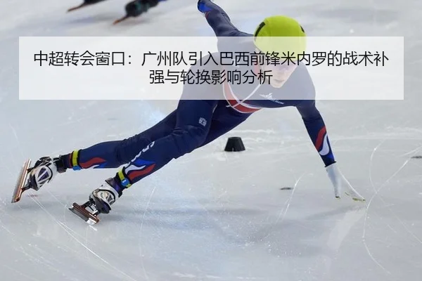 中超转会窗口：广州队引入巴西前锋米内罗的战术补强与轮换影响分析