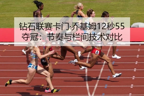 钻石联赛卡门·乔基姆12秒55夺冠：节奏与栏间技术对比
