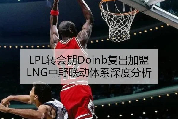 LPL转会期Doinb复出加盟LNG中野联动体系深度分析