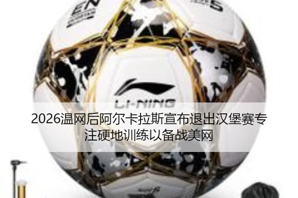 2026温网后阿尔卡拉斯宣布退出汉堡赛专注硬地训练以备战美网