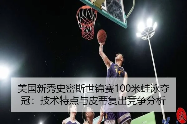 美国新秀史密斯世锦赛100米蛙泳夺冠：技术特点与皮蒂复出竞争分析